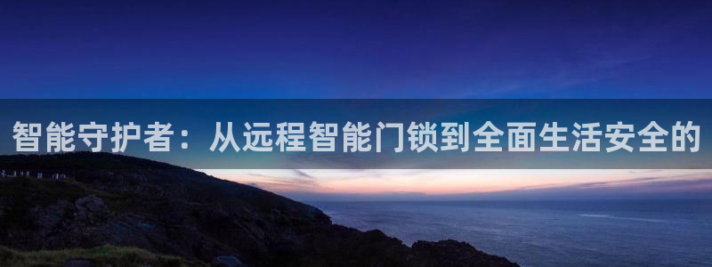 利记国际有限公司官网：智能守护者：从远程智能门锁到全面生活安