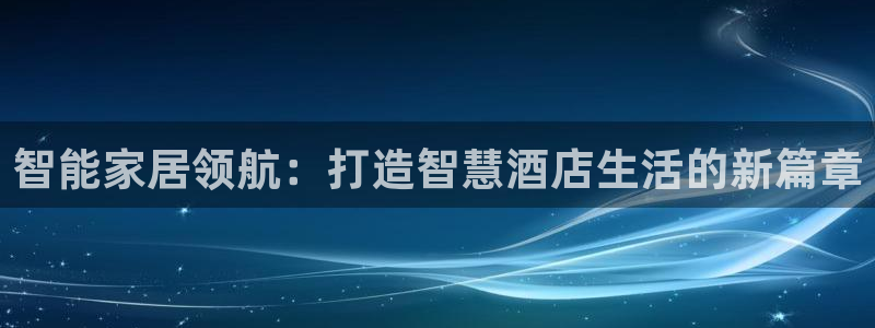 利记彩票官网网址官网hd71：智能家居领航：打造智慧酒店生活