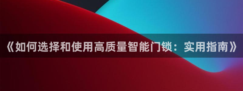 利记官网app下载网址：《如何选择和使用高质量智能门锁：实用