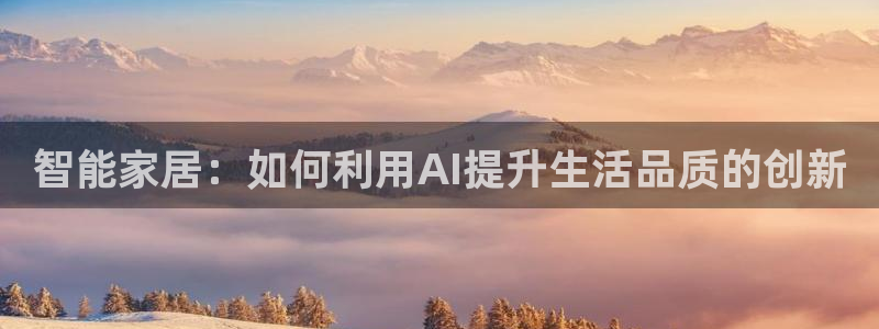 利记手机官网bb电子平台官方：智能家居：如何利用AI提升生活