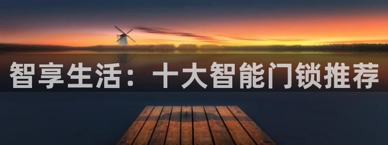香港利记集团官网招聘：智享生活：十大智能门锁推荐