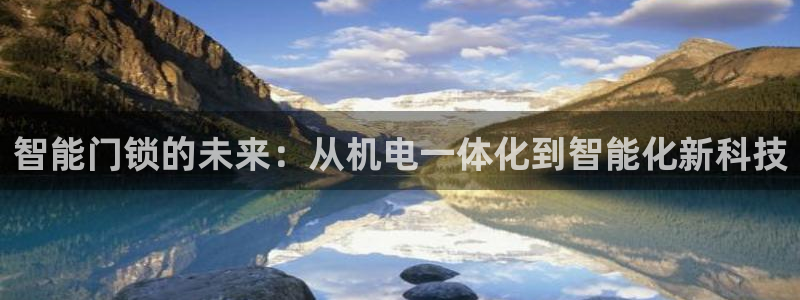 利记坊官网注册账号申请：智能门锁的未来：从机电一体化到智能化