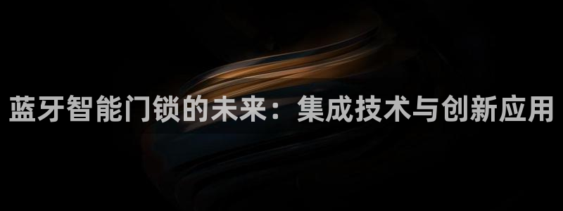 利记官网地址：蓝牙智能门锁的未来：集成技术与创新应用