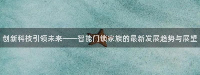 利记手机官网银河网：创新科技引领未来——智能门锁家族的最新发