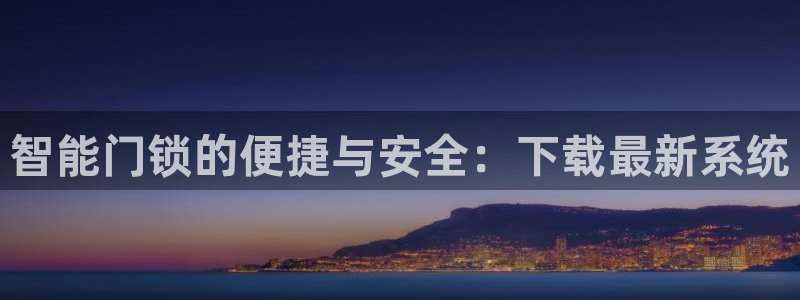 香港利记集团官网：智能门锁的便捷与安全：下载最新系统