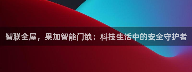 利记平台官网首页：智联全屋，果加智能门锁：科技生活中的安全守