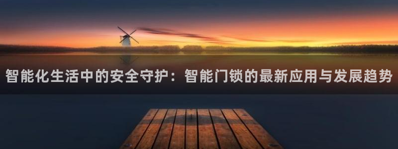利记彩票官网hd71：智能化生活中的安全守护：智能门锁的最新
