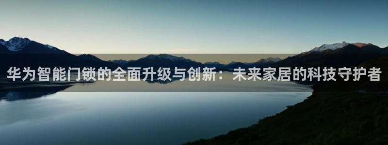 利记博彩官网：华为智能门锁的全面升级与创新：未来家居的科技守