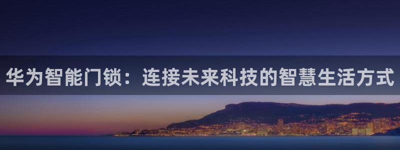 利记官网电脑版：华为智能门锁：连接未来科技的智慧生活方式