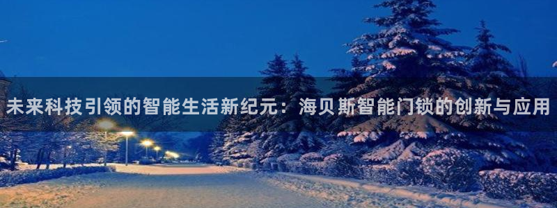 万利记唯一官网：未来科技引领的智能生活新纪元：海贝斯智能门锁