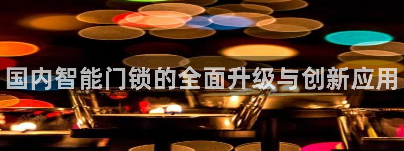利记集团官网：国内智能门锁的全面升级与创新应用