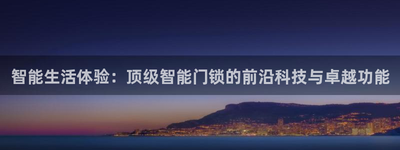 利记坊平台唯一官网：智能生活体验：顶级智能门锁的前沿科技与卓