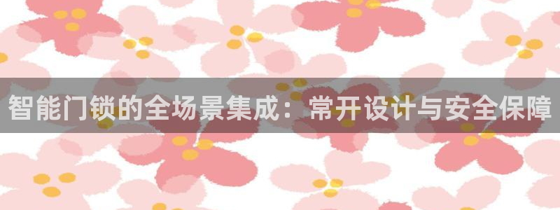 香港利记集团官网：智能门锁的全场景集成：常开设计与安全保障