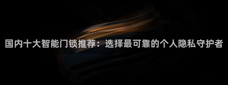 利记亚洲官网：国内十大智能门锁推荐：选择最可靠的个人隐私守护