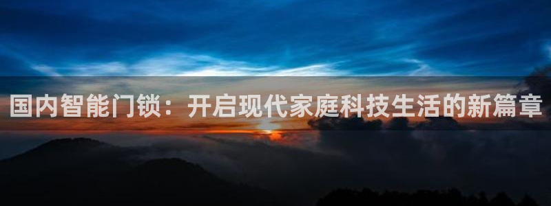 利记彩票官网hd71：国内智能门锁：开启现代家庭科技生活的新