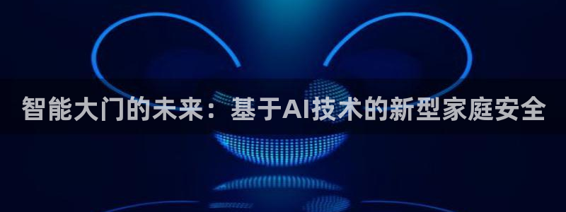 林利记官网：智能大门的未来：基于AI技术的新型家庭安全