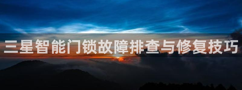万利记官方旗舰店官网：三星智能门锁故障排查与修复技巧