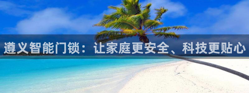 利记彩票官网hd71：遵义智能门锁：让家庭更安全、科技更贴心
