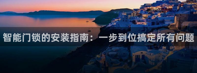 利记官网app下载网址：智能门锁的安装指南：一步到位搞定所有