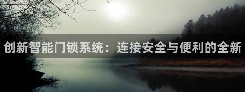 万利记唯一官网：创新智能门锁系统：连接安全与便利的全新