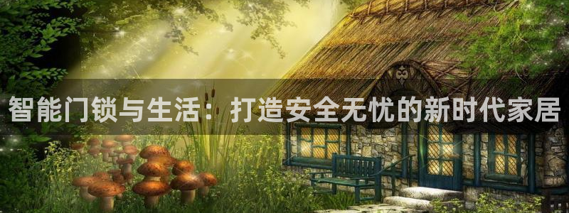 利记手机官网银河网：智能门锁与生活：打造安全无忧的新时代家居