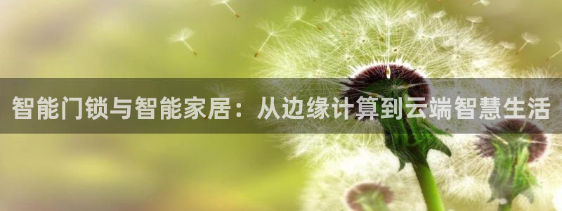 利记彩票官网wx678 com：智能门锁与智能家居：从边缘计